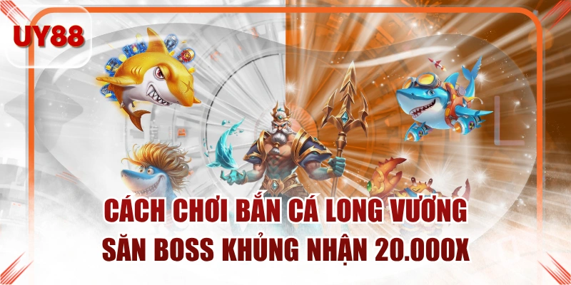 Cách Chơi Bắn Cá Long Vương Săn Boss Khủng Nhận 20.000X