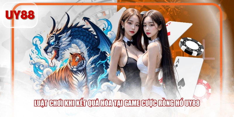 Luật chơi khi kết quả hòa tại game cược Rồng Hổ UY88